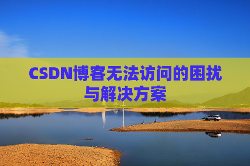CSDN博客无法访问的困扰与解决方案 CSDN博客无法访问的困扰与解决方案